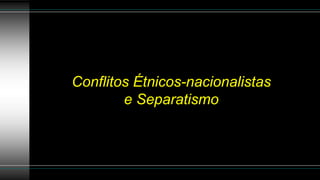 Conflitos Étnicos-nacionalistas
e Separatismo
 