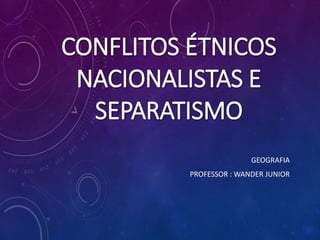 CONFLITOS ÉTNICOS
NACIONALISTAS E
SEPARATISMO
GEOGRAFIA
PROFESSOR : WANDER JUNIOR
 