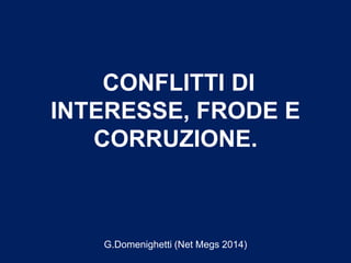 CONFLITTI DI
INTERESSE, FRODE E
CORRUZIONE.
G.Domenighetti (Net Megs 2014)
 