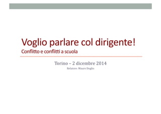 Voglio	
  parlare	
  col	
  dirigente!	
  
Conﬂi2o	
  e	
  conﬂi3	
  a	
  scuola	
  
Torino	
  –	
  2	
  dicembre	
  2014	
  
Relatore:	
  Mauro	
  Doglio	
  	
  
 