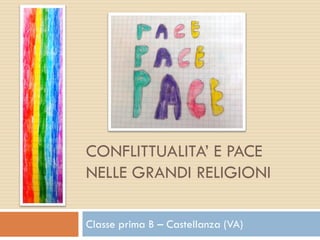 CONFLITTUALITA’ E PACE
NELLE GRANDI RELIGIONI
Classe prima B – Castellanza (VA)
 