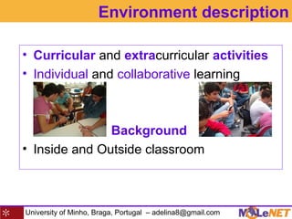 University of Minho, Braga, Portugal – adelina8@gmail.com
Environment description
• Curricular and extracurricular activities
• Individual and collaborative learning
Background
• Inside and Outside classroom
 