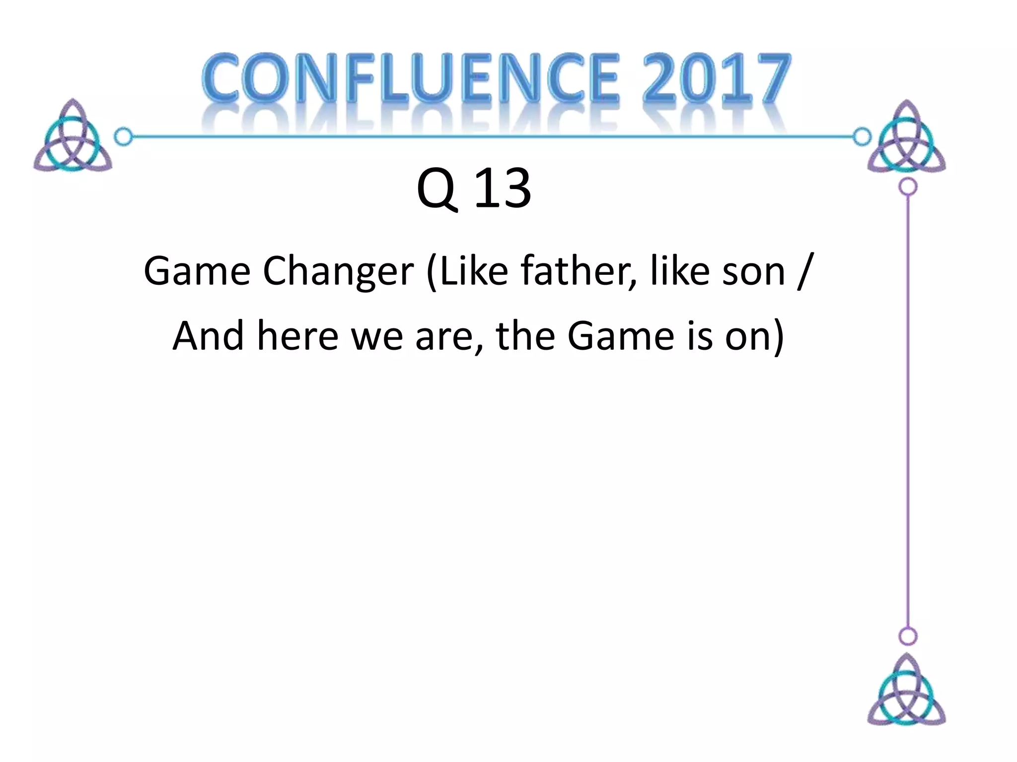 Q 13
Game Changer (Like father, like son /
And here we are, the Game is on)
 