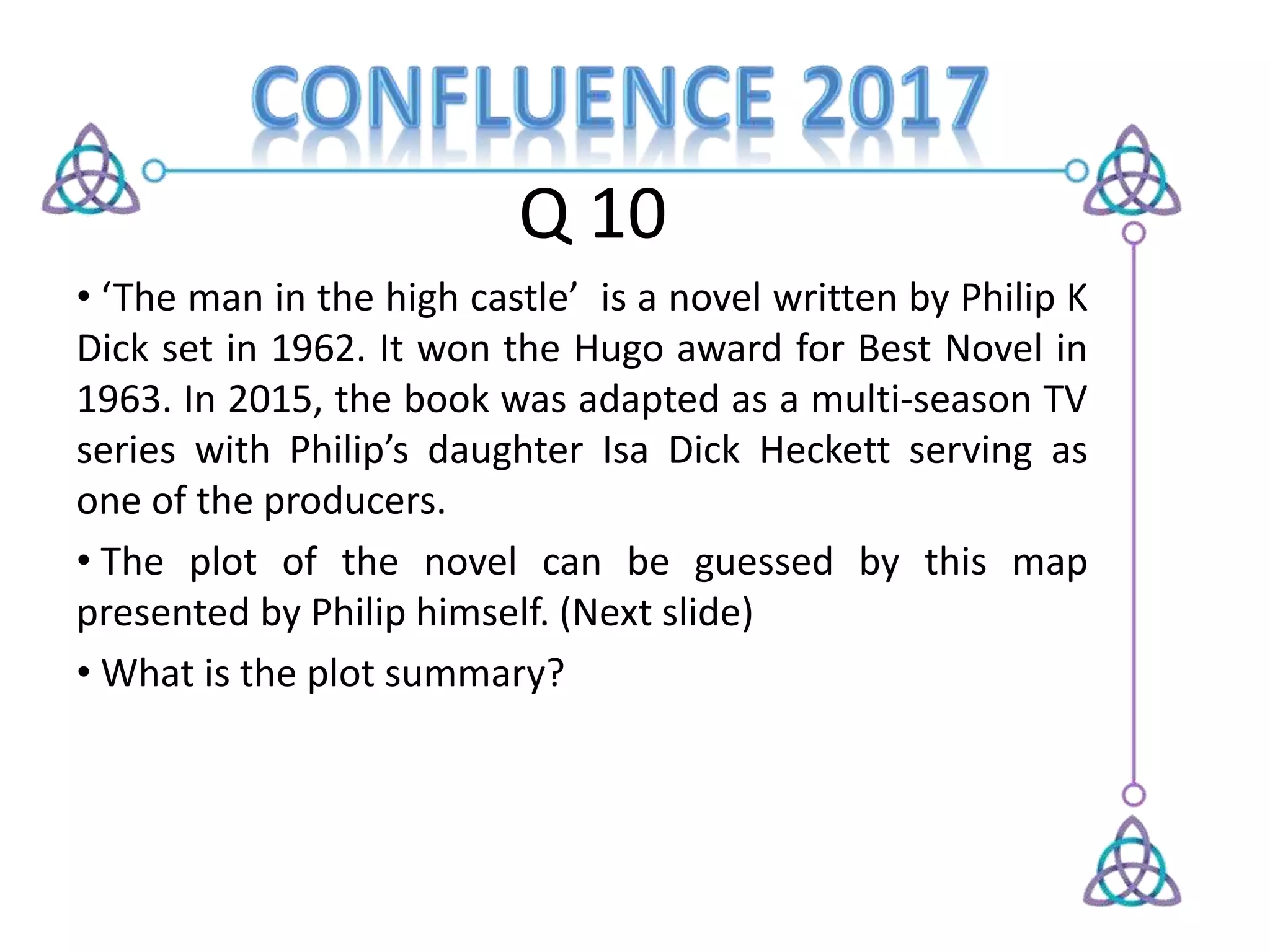 Q 10
• ‘The man in the high castle’ is a novel written by Philip K
Dick set in 1962. It won the Hugo award for Best Novel in
1963. In 2015, the book was adapted as a multi-season TV
series with Philip’s daughter Isa Dick Heckett serving as
one of the producers.
• The plot of the novel can be guessed by this map
presented by Philip himself. (Next slide)
• What is the plot summary?
 