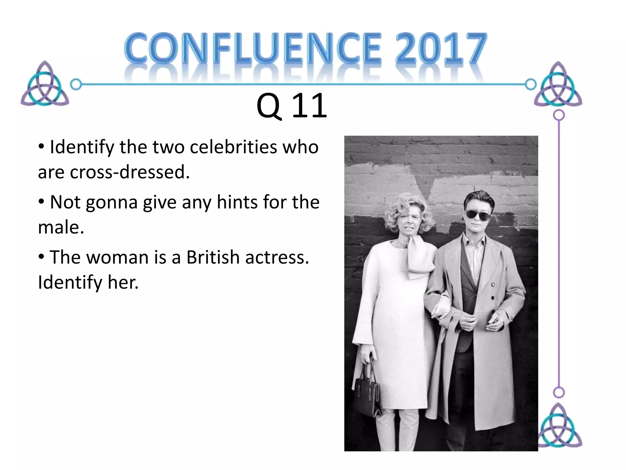 Q 11
• Identify the two celebrities who
are cross-dressed.
• Not gonna give any hints for the
male.
• The woman is a British actress.
Identify her.
 