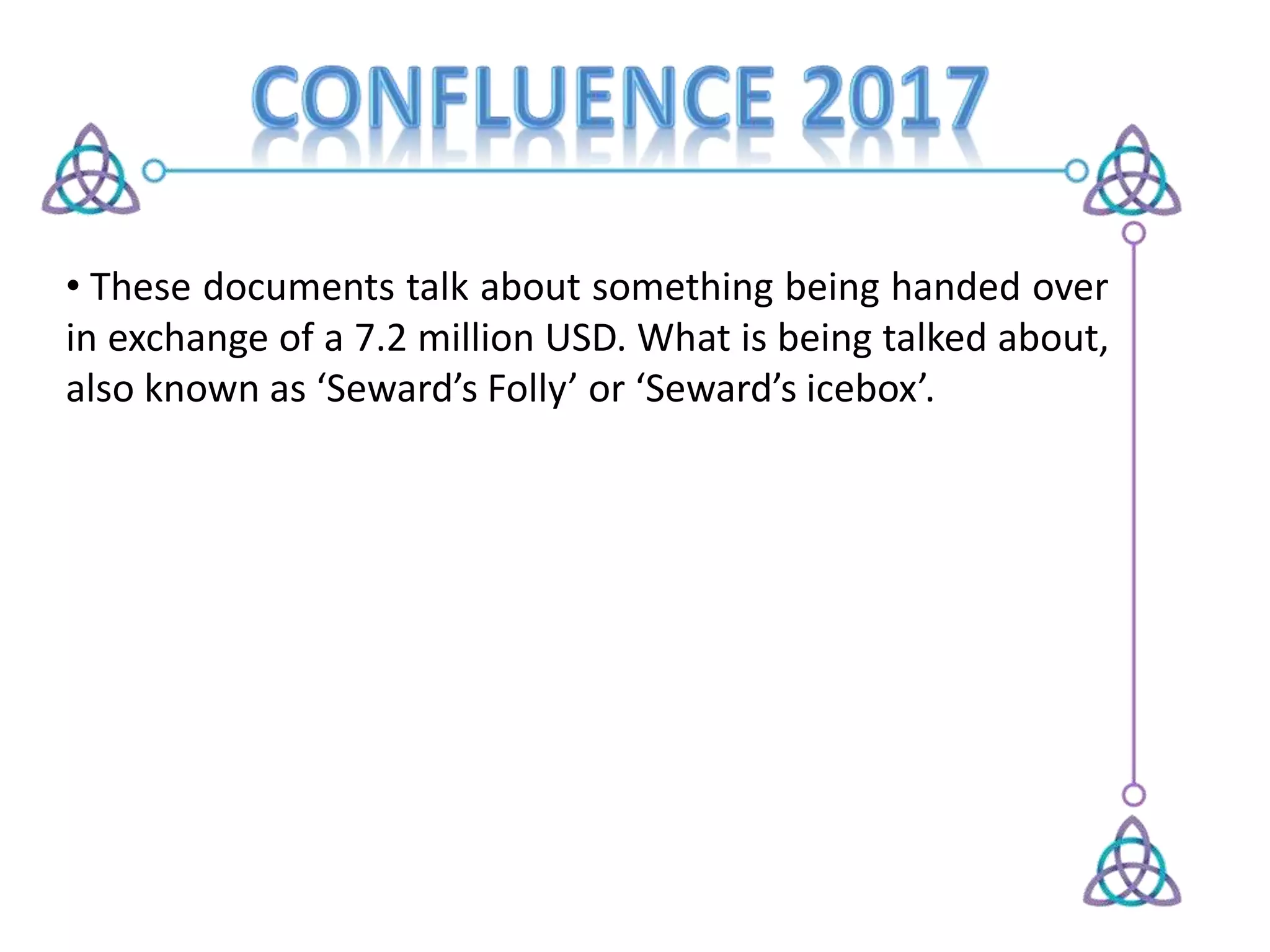 • These documents talk about something being handed over
in exchange of a 7.2 million USD. What is being talked about,
also known as ‘Seward’s Folly’ or ‘Seward’s icebox’.
 