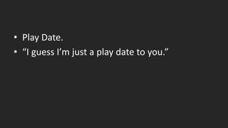 • Play Date.
• “I guess I’m just a play date to you.”
 