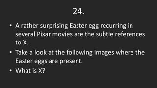 24.
• A rather surprising Easter egg recurring in
several Pixar movies are the subtle references
to X.
• Take a look at the following images where the
Easter eggs are present.
• What is X?
 
