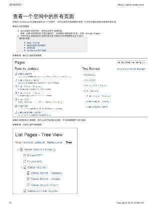 OSSEZTEC http://cwiki.ossez.com
P1 Copyright © 2014, OSSEZ INC
1.
2.
查看一个空间中的所有页面
所有的 Confluence 页面都会保存在一个空间中。你可以使用页面视图来查看一个空间的最近更新列表和所有页面。
希望访问页面视图：
进入页面所在的空间，然后在办理中选项页面。
或者，如果你使用的是文档主题的话，在屏幕的顶部选择 。浏览 > 页面（Browse>Pages）
空间中的近期更新的页面和所有页面的继承关系树视图将会进行显示。
相关的页面：
移动一个页面
修改页面的组织顺序
使用页面
Confluence 用户指南
屏幕截图：默认主题的页面视图
如果你使用的是文档视图，你可以在空间的最近更新，字母和树视图中进行选择。
屏幕截图：文档主题中的树视图
 