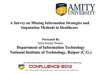 A Survey on Missing Information Strategies and
Imputation Methods in Healthcare
Presented By
Saroj Kumar Pandey
Department of Information Technology
National Institute of Technology, Raipur (C.G.)
 