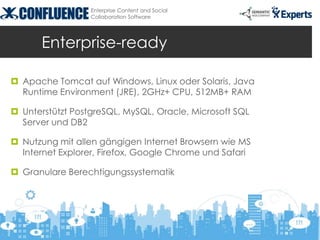 Enterprise Content and Social
                  Collaboration Software




       Enterprise-ready

 Apache Tomcat auf Windows, Linux oder Solaris, Java
  Runtime Environment (JRE), 2GHz+ CPU, 512MB+ RAM

 Unterstützt PostgreSQL, MySQL, Oracle, Microsoft SQL
  Server und DB2

 Nutzung mit allen gängigen Internet Browsern wie MS
  Internet Explorer, Firefox, Google Chrome und Safari

 Granulare Berechtigungssystematik
 