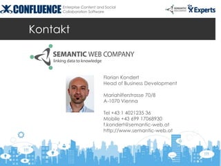 Enterprise Content and Social
     Collaboration Software




Kontakt



                           Florian Kondert
                           Head of Business Development

                           Mariahilferstrasse 70/8
                           A-1070 Vienna

                           Tel +43 1 4021235 36
                           Mobile +43 699 17068930
                           f.kondert@semantic-web.at
                           http://www.semantic-web.at
 