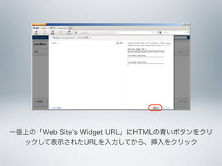 一番上の「Web Site's Widget URL」にHTMLの青いボタンをクリ
  ックして表示されたURLを入力してから、挿入をクリック
 