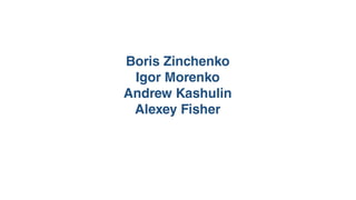 Boris Zinchenko
Igor Morenko
Andrew Kashulin
Alexey Fisher
 