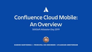 SIARHEI BARYSENKA | PRINCIPAL IOS ENGINEER | ATLASSIAN AMSTERDAM
Confluence Cloud Mobile: 
An Overview
StiltSoft Atlassian Day 2019
 