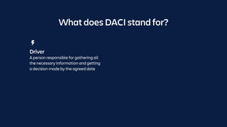 What does DACI stand for?
Driver
A person responsible for gathering all
the necessary information and getting
a decision made by the agreed date
 