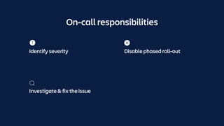 On-call responsibilities
Investigate & fix the issue
Identify severity Disable phased roll-out
 