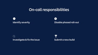 On-call responsibilities
Investigate & fix the issue Submit a new build
Identify severity Disable phased roll-out
 