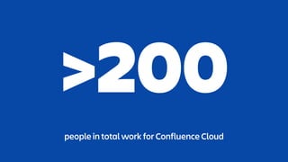 >200
people in total work for Confluence Cloud
 