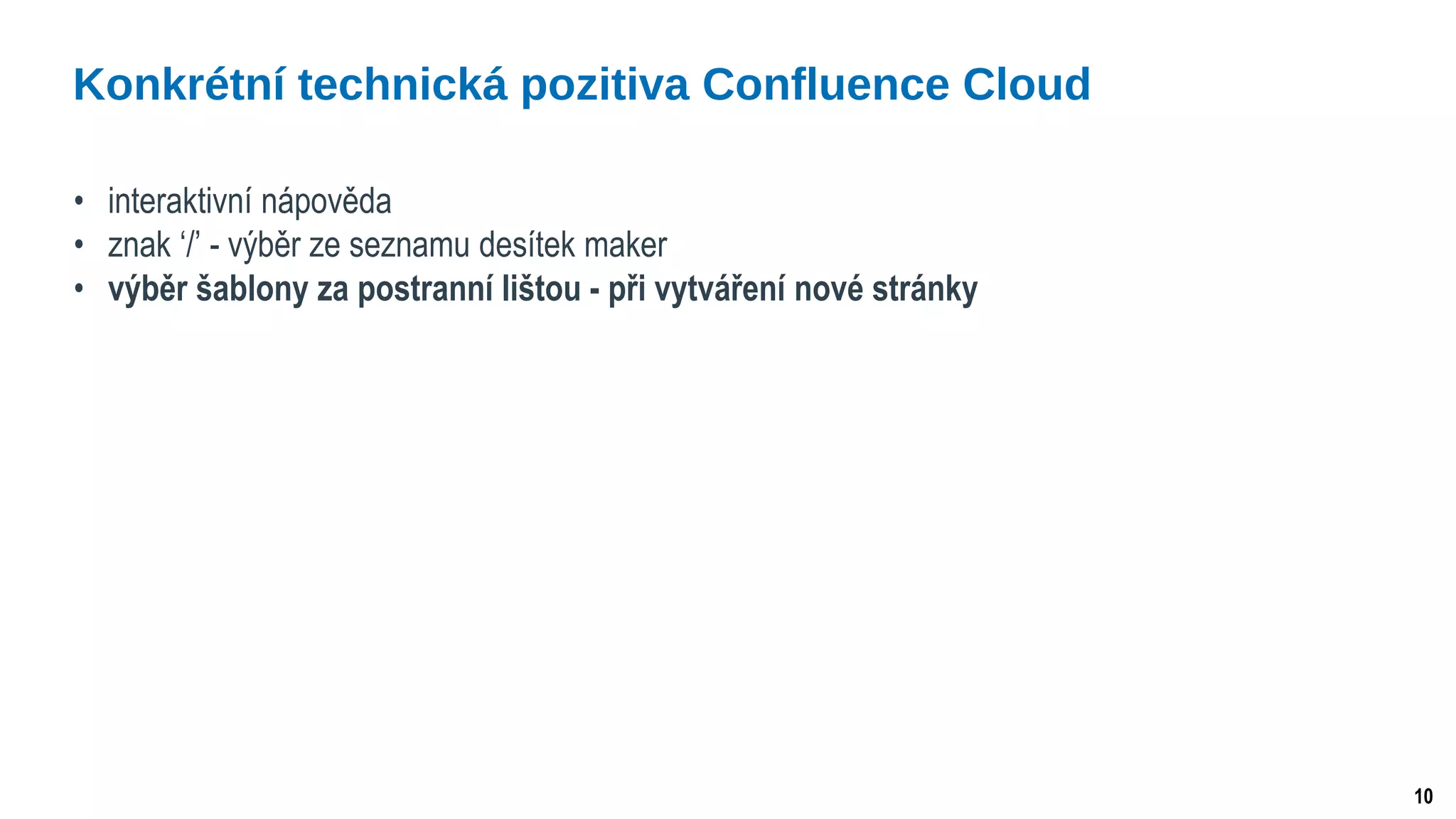10
• interaktivní nápověda
• znak ‘/’ - výběr ze seznamu desítek maker
• výběr šablony za postranní lištou - při vytváření nové stránky
Konkrétní technická pozitiva Confluence Cloud
 