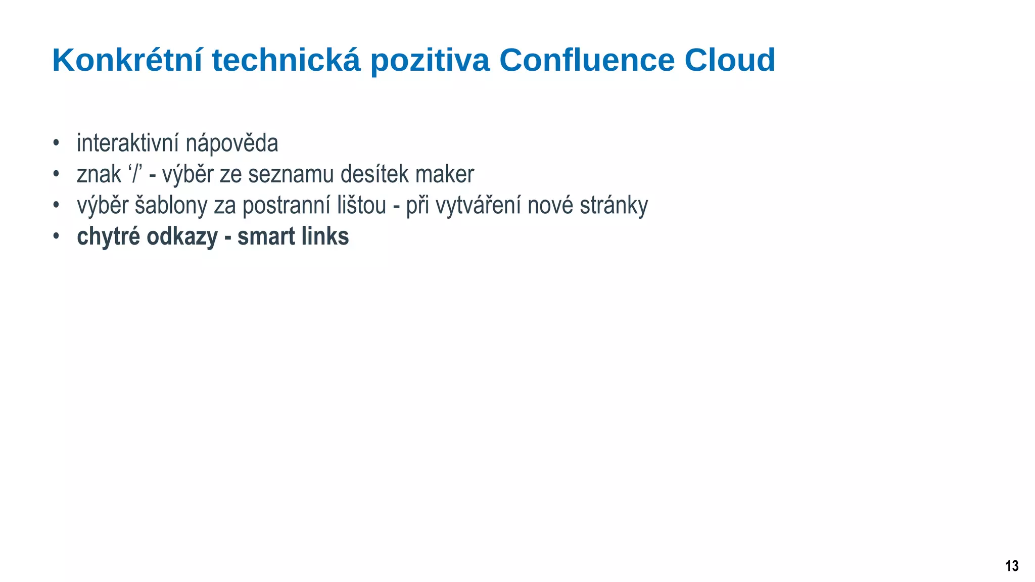 13
• interaktivní nápověda
• znak ‘/’ - výběr ze seznamu desítek maker
• výběr šablony za postranní lištou - při vytváření nové stránky
• chytré odkazy - smart links
Konkrétní technická pozitiva Confluence Cloud
 