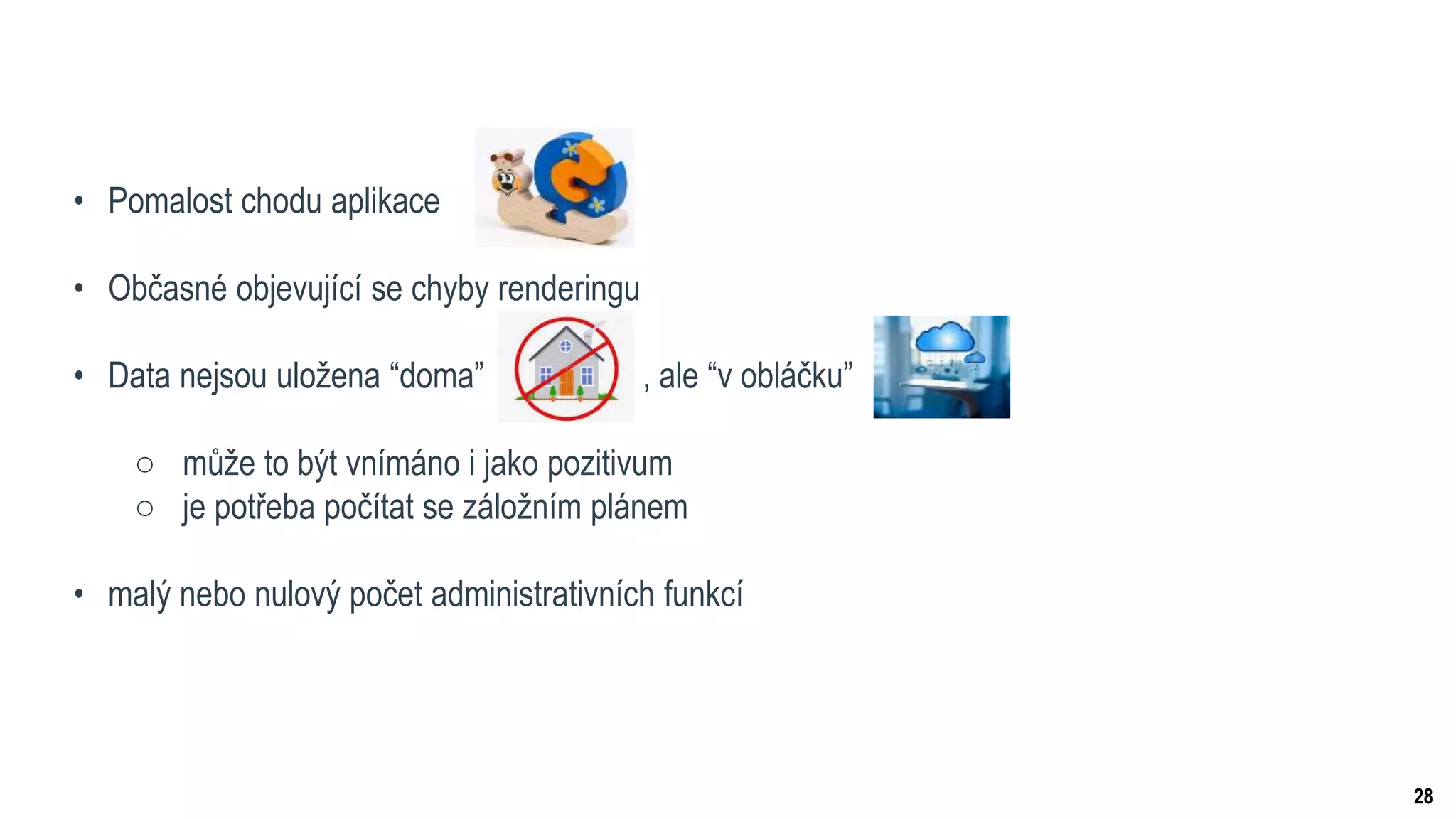 28
• Pomalost chodu aplikace
• Občasné objevující se chyby renderingu
• Data nejsou uložena “doma” , ale “v obláčku”
○ může to být vnímáno i jako pozitivum
○ je potřeba počítat se záložním plánem
• malý nebo nulový počet administrativních funkcí
 