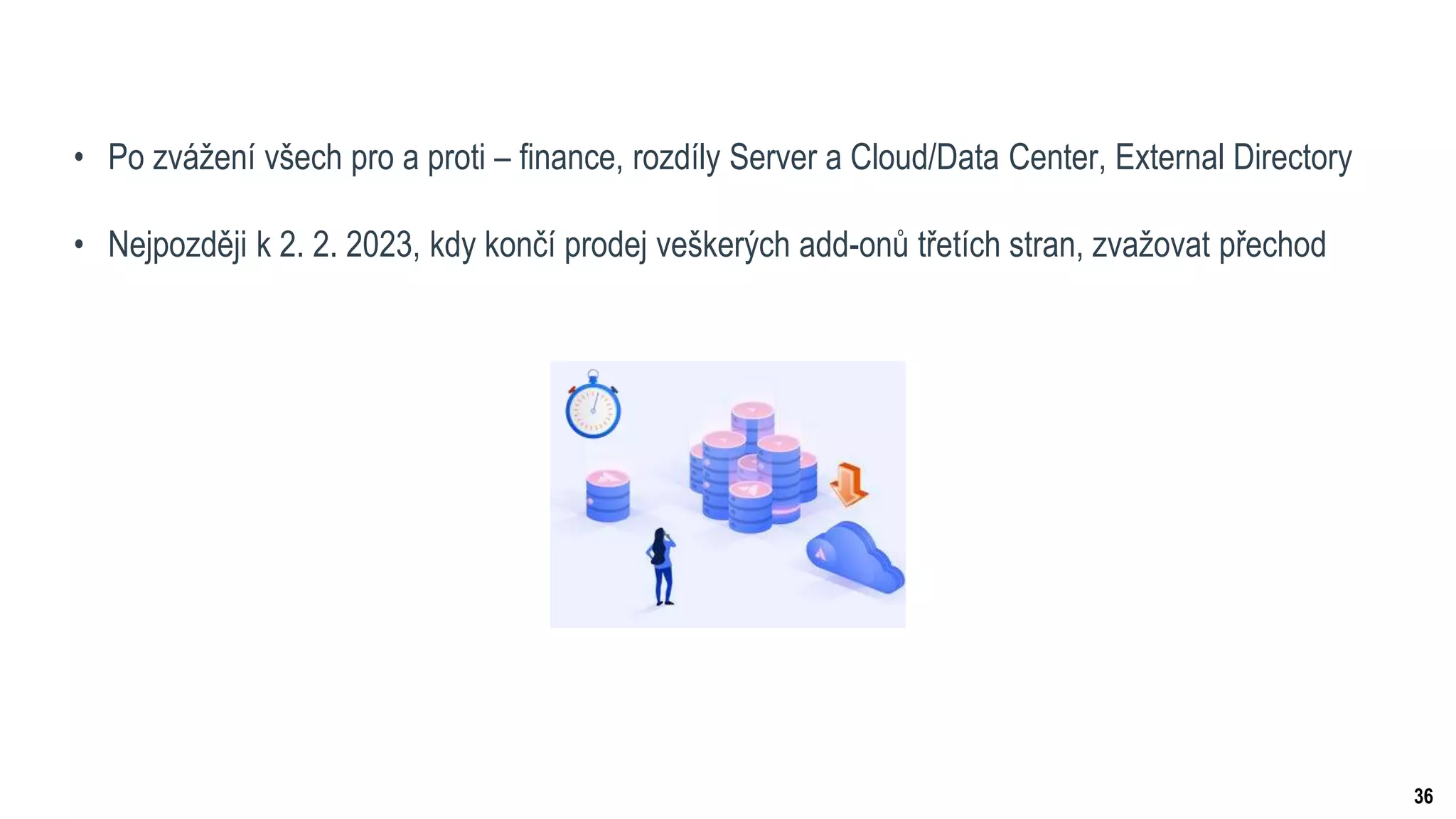 36
• Po zvážení všech pro a proti – finance, rozdíly Server a Cloud/Data Center, External Directory
• Nejpozději k 2. 2. 2023, kdy končí prodej veškerých add-onů třetích stran, zvažovat přechod
 