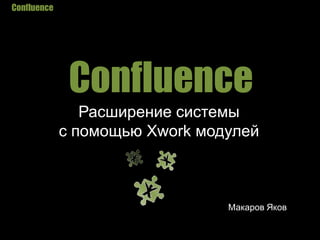 Confluence Confluence Расширениесистемы  c помощью Xwork модулей Макаров Яков 