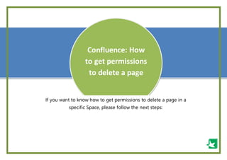 -
--
Confluence: How
to get permissions
to delete a page
If you want to know how to get permissions to delete a page in a
specific Space, please follow the next steps:
 