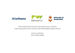 How	
  Sunderland	
  University	
  improved	
  the	
  user	
  interface	
  	
  
and	
  funcConality	
  of	
  their	
  Intranet	
  with	
  ReﬁnedWiki	
  Original	
  Theme	
  
Jimmy	
  Lundström,	
  
CEO	
  of	
  ReﬁnedWiki	
  

 