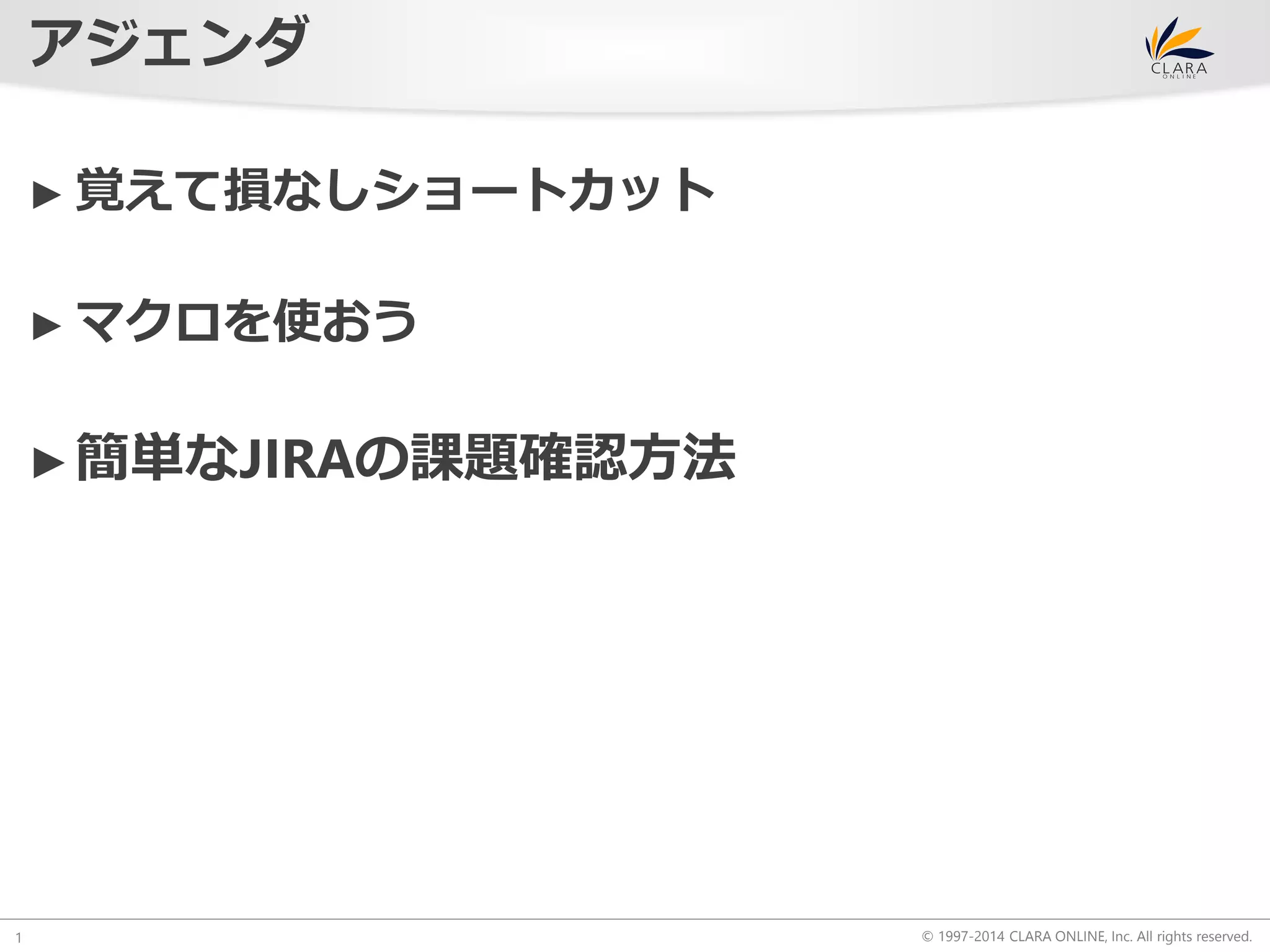 © 1997-2014 CLARA ONLINE, Inc. All rights reserved. 
アジェンダ 
► 覚えて損なしショートカット 
► マクロを使おう 
►簡単なJIRAの課題確認方法 
1 
 