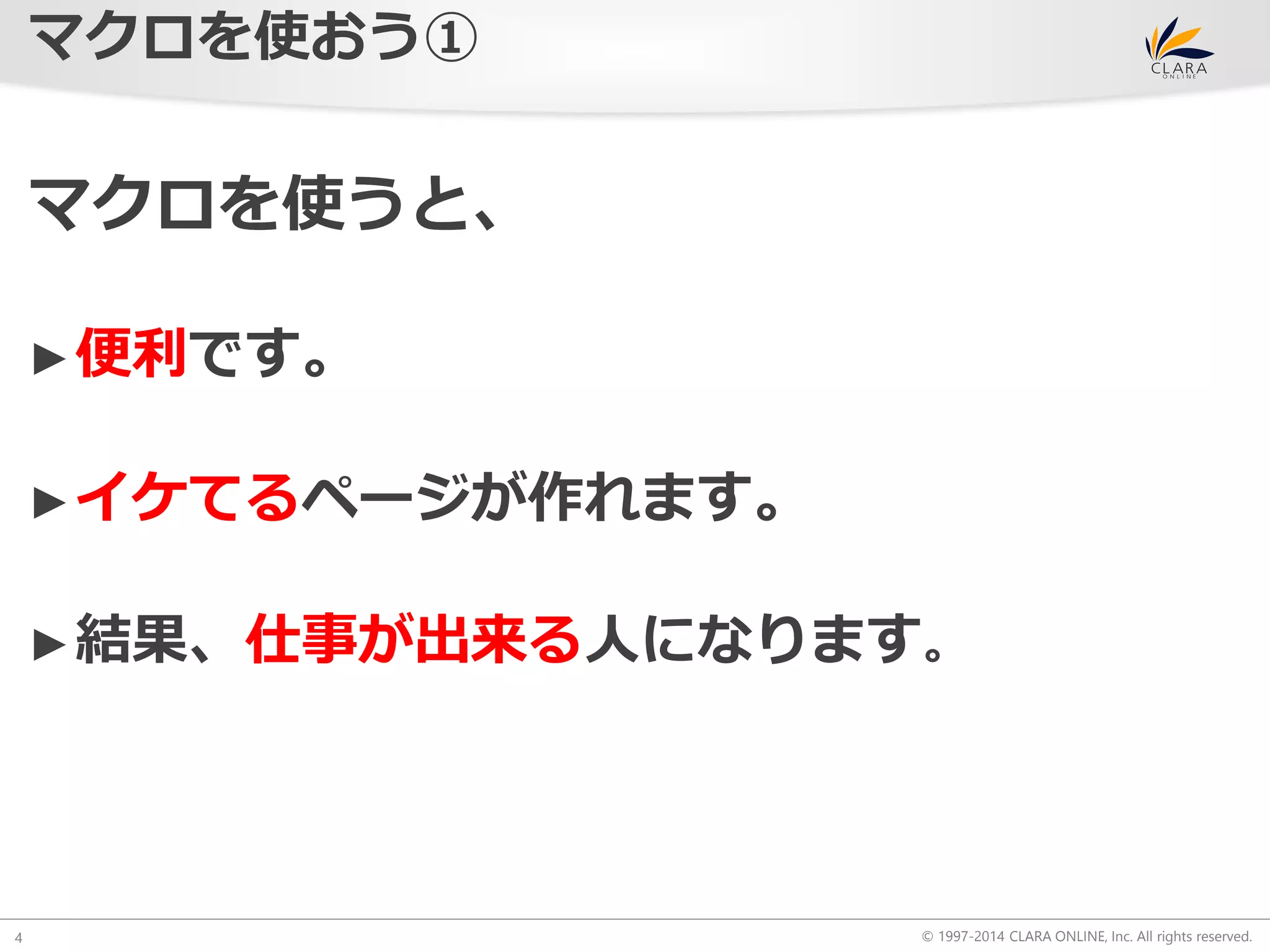 © 1997-2014 CLARA ONLINE, Inc. All rights reserved. 
マクロを使おう① 
4 
マクロを使うと、 
►便利です。 
►イケてるページが作れます。 
►結果、仕事が出来る人になります。 
 