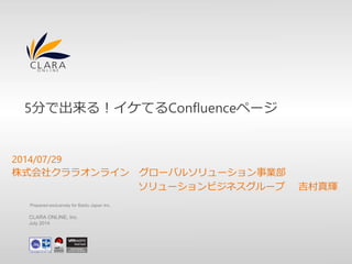 5分で出来る！イケてるConfluenceページ 
2014/07/29 
株式会社クララオンライングローバルソリューション事業部 
ソリューションビジネスグループ吉村真輝 
Prepared exclusively for Baidu Japan Inc. 
CLARA ONLINE, Inc. 
July 2014 
 
