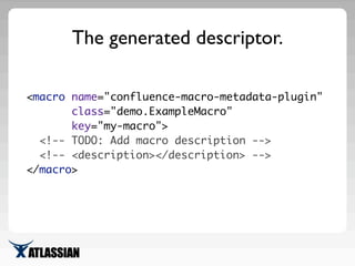 The generated descriptor.
<macro name="confluence-macro-metadata-plugin"
class="demo.ExampleMacro"
key="my-macro">
<!-- TO...