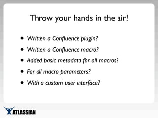 Throw your hands in the air!
• Written a Conﬂuence plugin?
• Written a Conﬂuence macro?
• Added basic metadata for all mac...