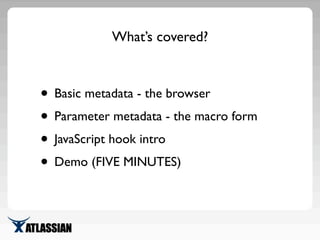 What’s covered?
• Basic metadata - the browser
• Parameter metadata - the macro form
• JavaScript hook intro
• Demo (FIVE ...