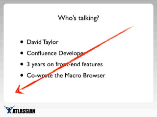 Who’s talking?
• David Taylor
• Conﬂuence Developer
• 3 years on front-end features
• Co-wrote the Macro Browser
 