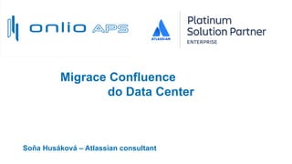 Migrace Confluence
do Data Center
Soňa Husáková – Atlassian consultant
 