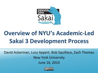Overview of NYU’s Academic-Led Sakai 3 Development Process David Ackerman, Lucy Appert, Bob Squillace, Zach Thomas New York University June 16, 2010 