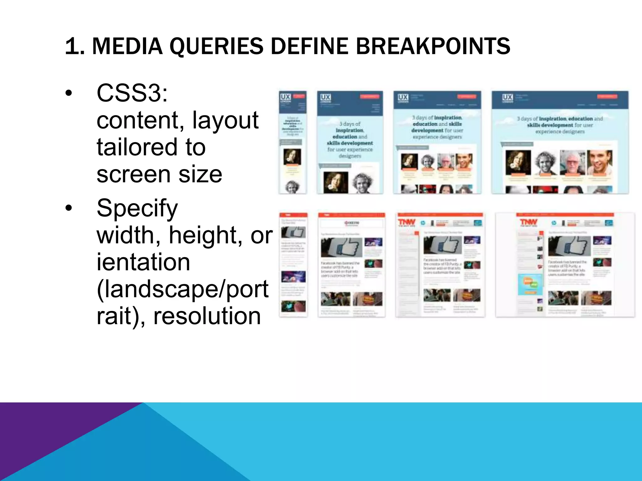 • CSS3:
content, layout
tailored to
screen size
• Specify
width, height, or
ientation
(landscape/port
rait), resolution
1. MEDIA QUERIES DEFINE BREAKPOINTS
 