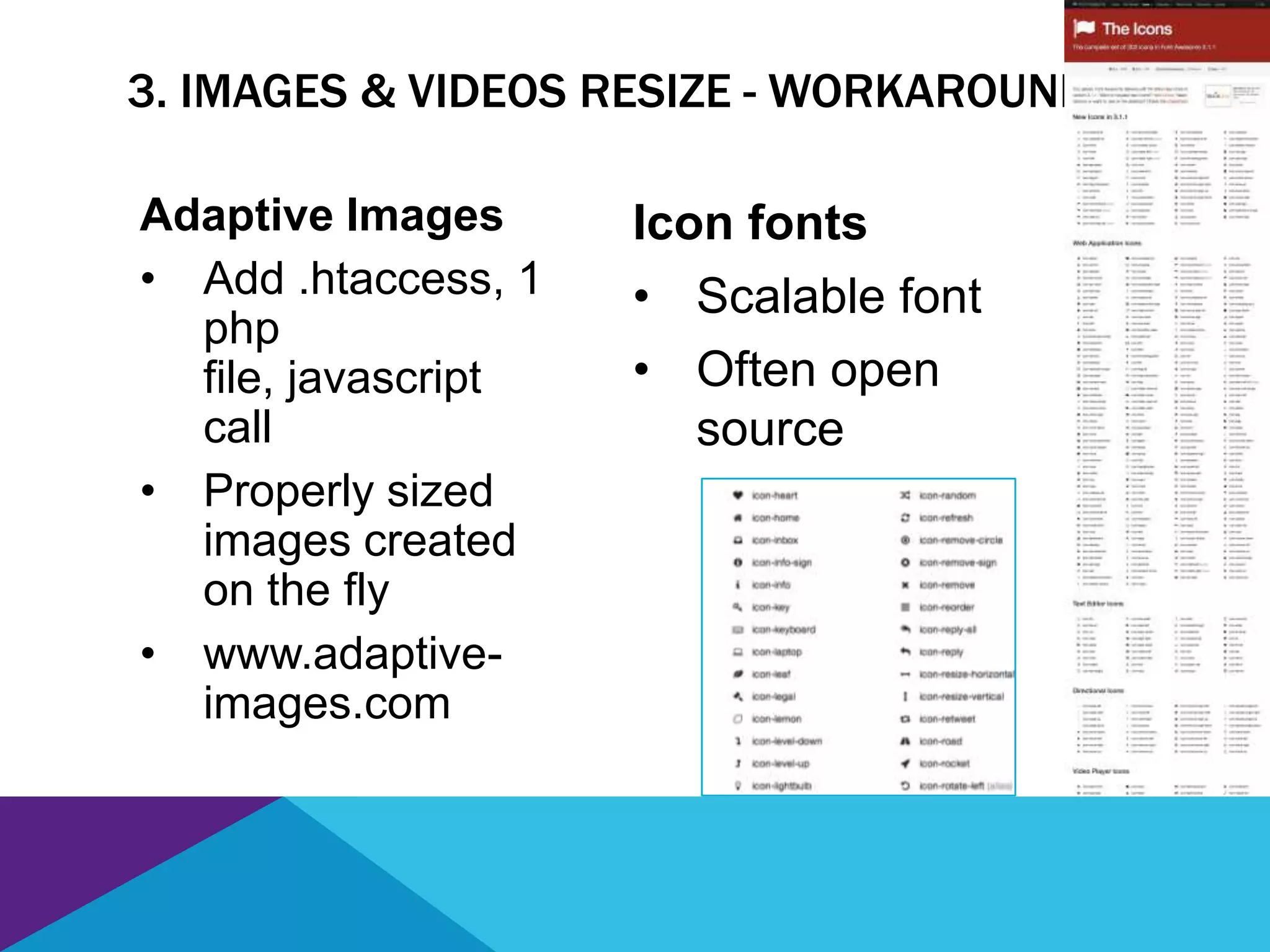3. IMAGES & VIDEOS RESIZE - WORKAROUNDS
Icon fonts
• Scalable font
• Often open
source
Adaptive Images
• Add .htaccess, 1
php
file, javascript
call
• Properly sized
images created
on the fly
• www.adaptive-
images.com
 