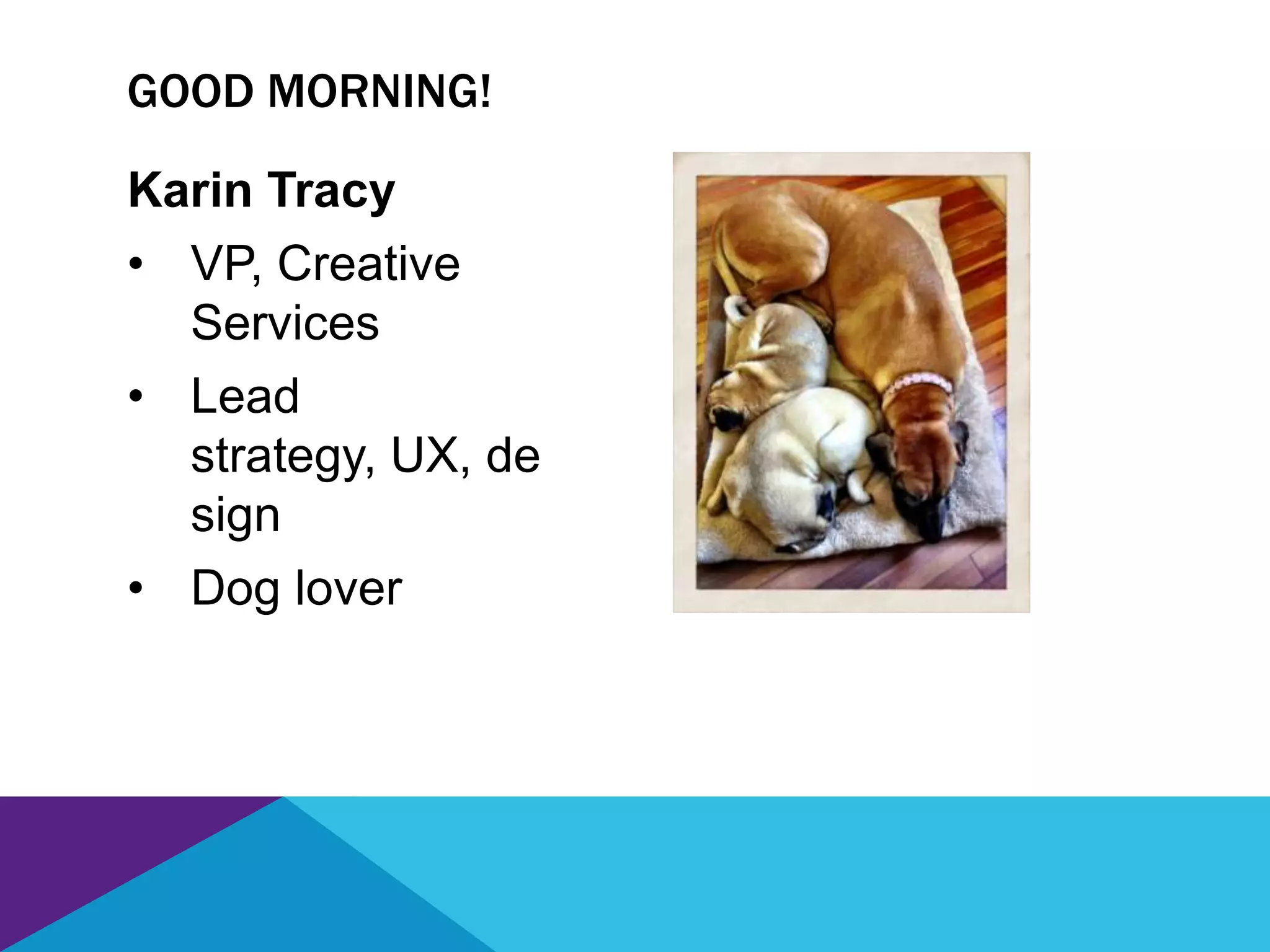 Karin Tracy
• VP, Creative
Services
• Lead
strategy, UX, de
sign
• Dog lover
GOOD MORNING!
 