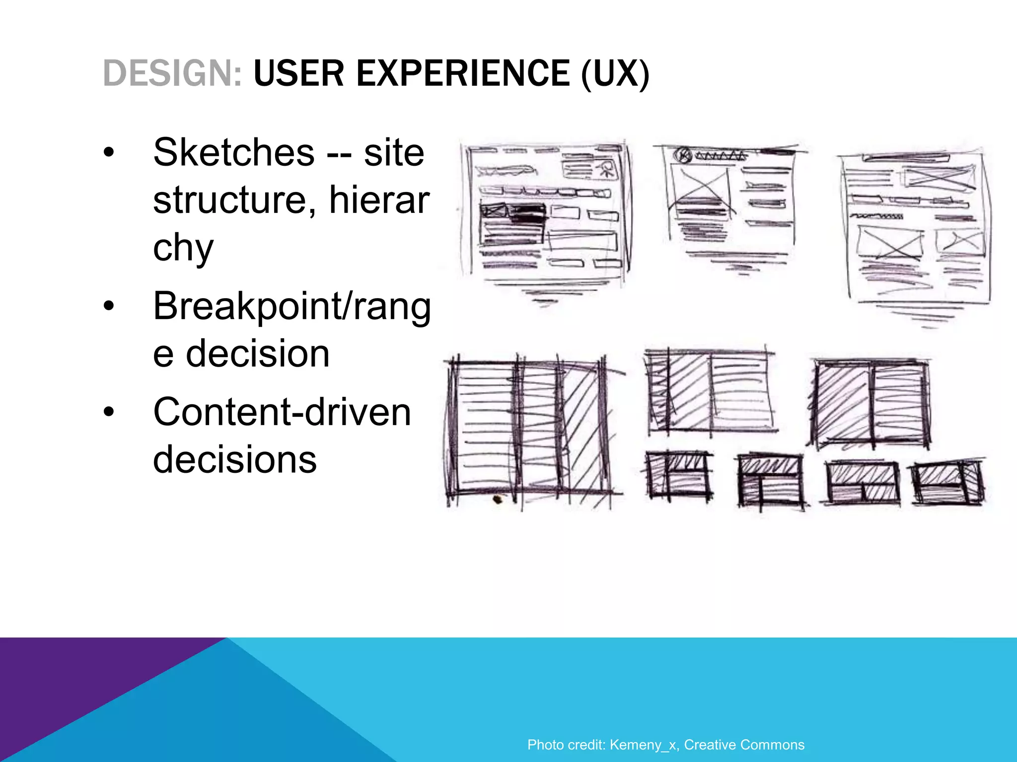 • Sketches -- site
structure, hierar
chy
• Breakpoint/rang
e decision
• Content-driven
decisions
DESIGN: USER EXPERIENCE (UX)
Photo credit: Kemeny_x, Creative Commons
 