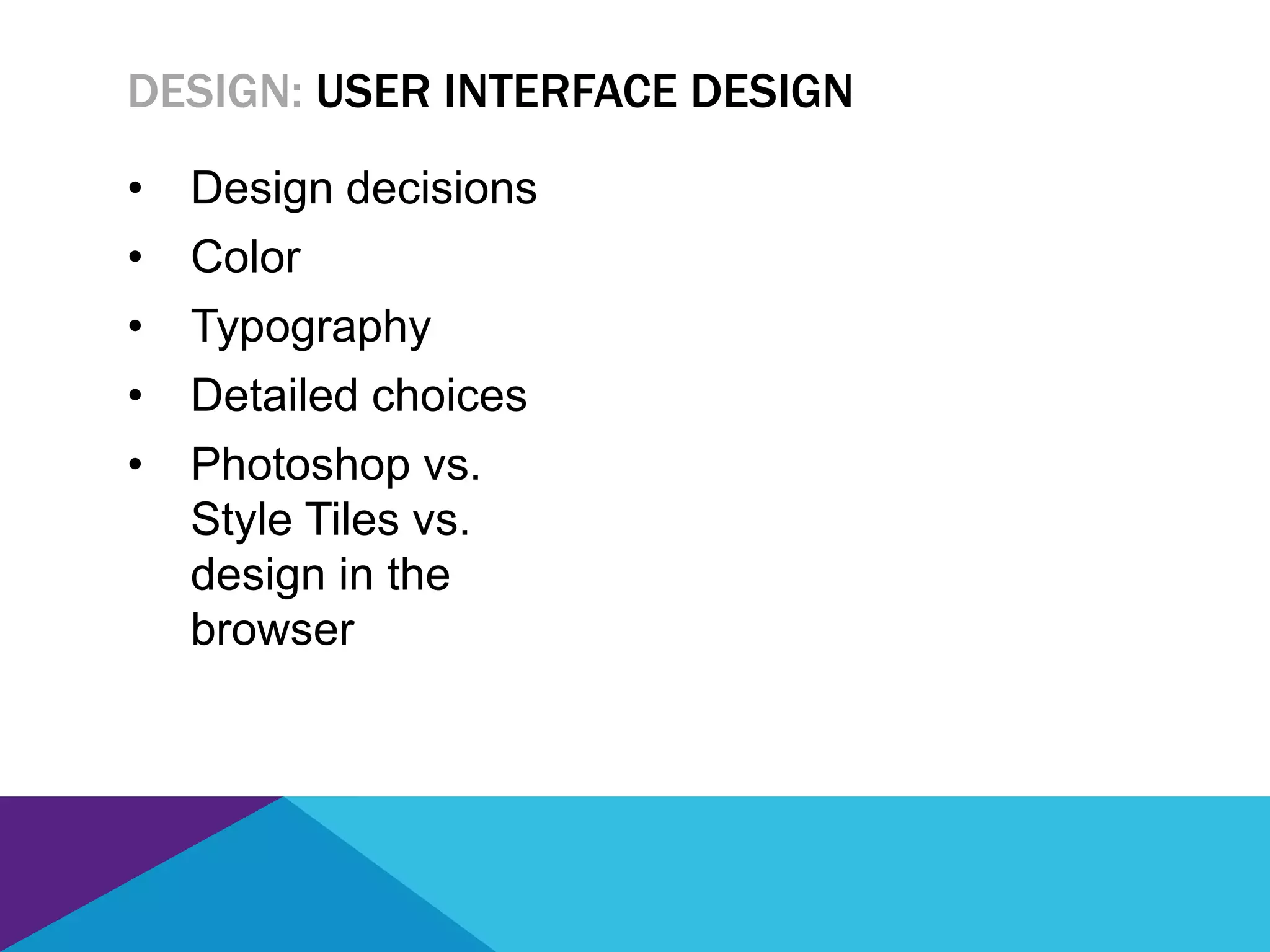 • Design decisions
• Color
• Typography
• Detailed choices
• Photoshop vs.
Style Tiles vs.
design in the
browser
DESIGN: USER INTERFACE DESIGN
 