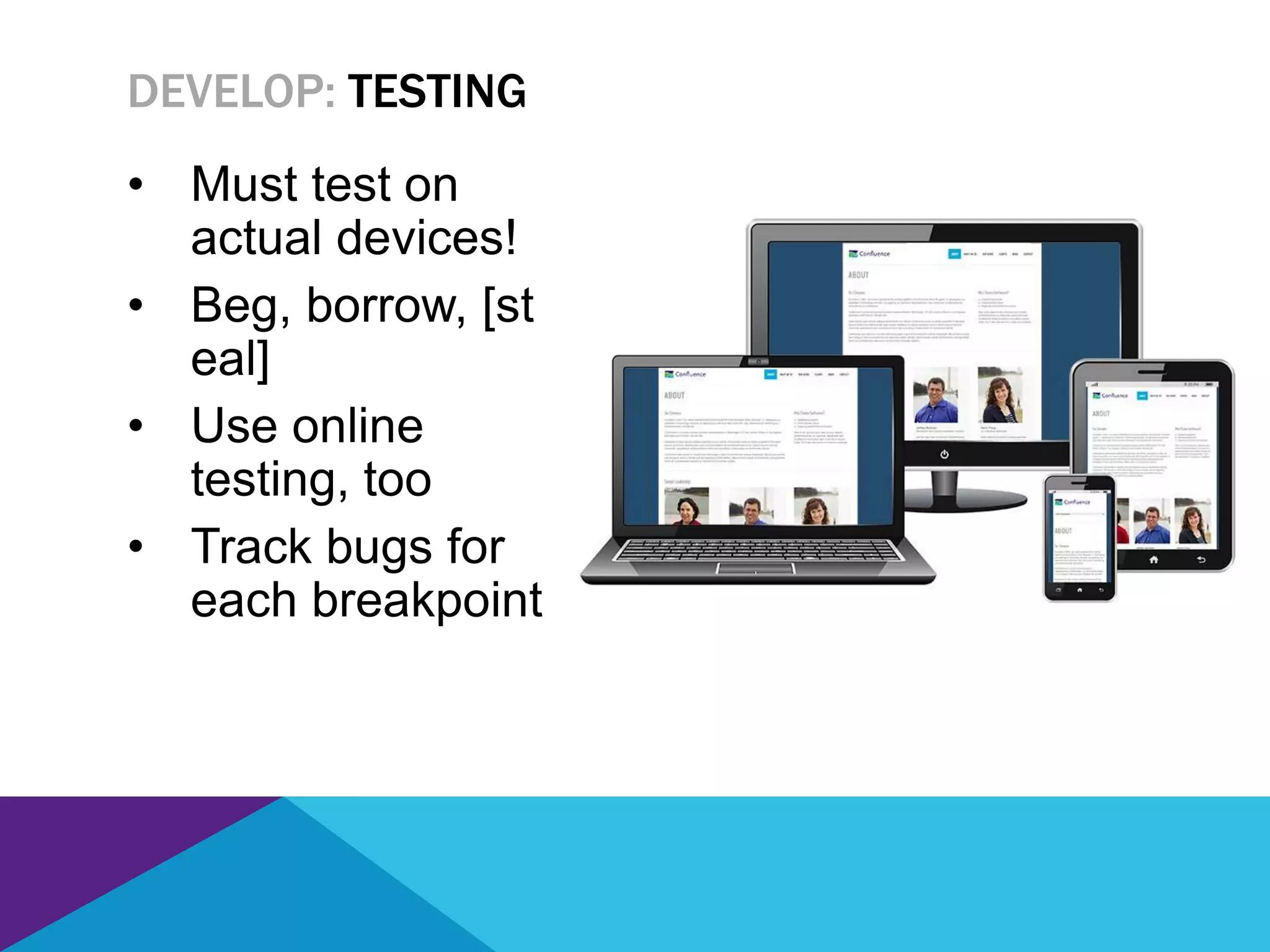 • Must test on
actual devices!
• Beg, borrow, [st
eal]
• Use online
testing, too
• Track bugs for
each breakpoint
DEVELOP: TESTING
 