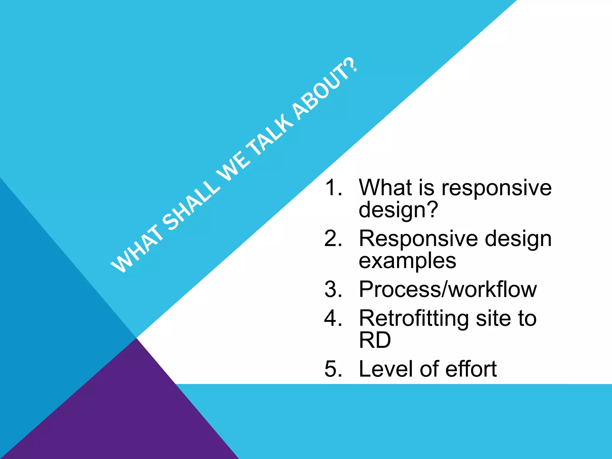 1. What is responsive
design?
2. Responsive design
examples
3. Process/workflow
4. Retrofitting site to
RD
5. Level of effort
 
