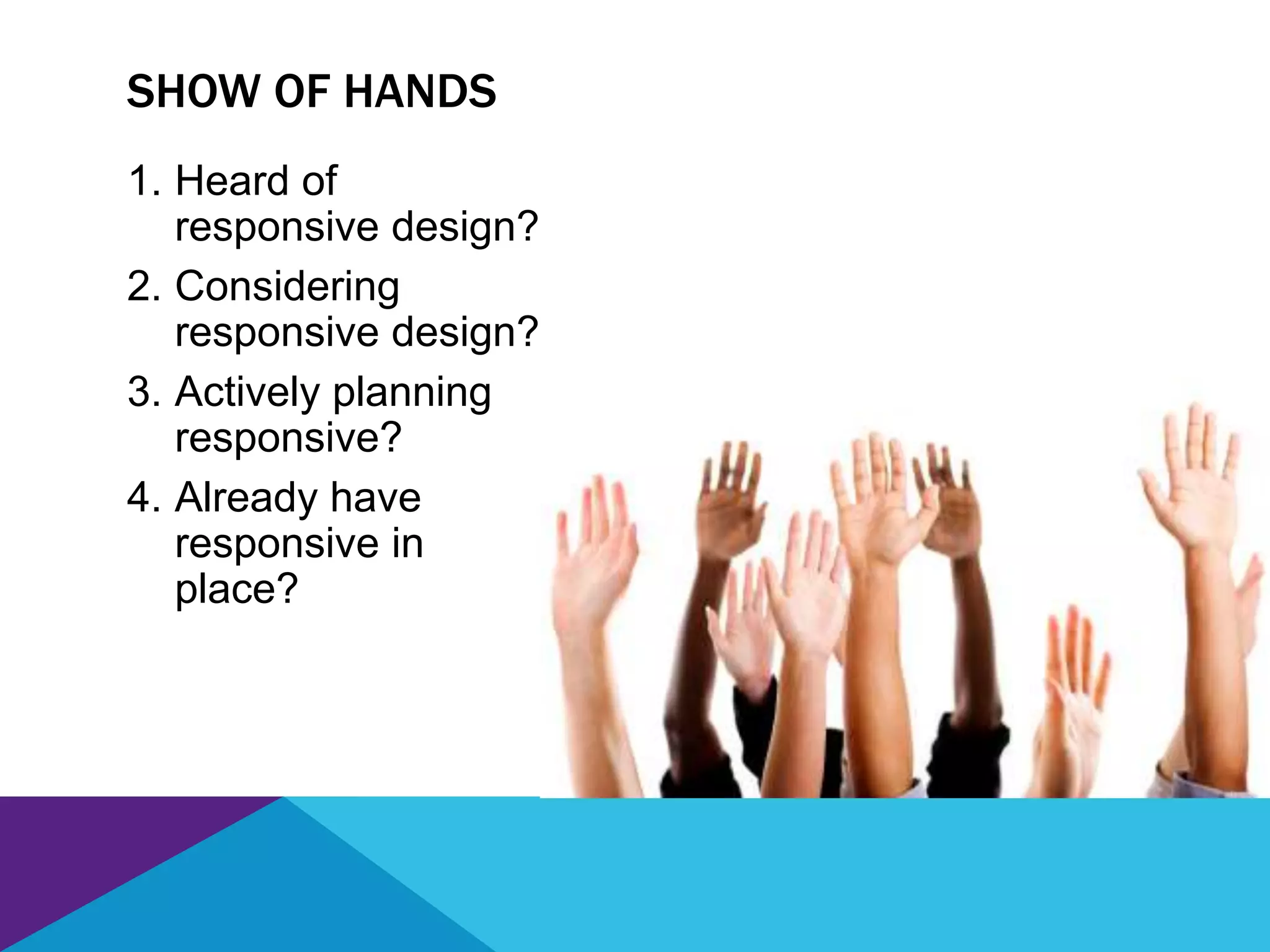1. Heard of
responsive design?
2. Considering
responsive design?
3. Actively planning
responsive?
4. Already have
responsive in
place?
SHOW OF HANDS
 