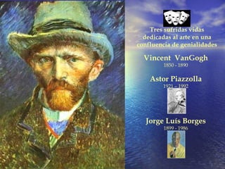 Vincent  VanGogh 1850 - 1890 Astor Piazzolla 1921 – 1992 Jorge Luís Borges 1899 - 1986 Tres sufridas vidas dedicadas al arte en una confluencia de genialidades 