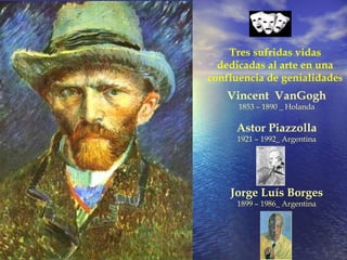 Vincent  VanGogh 1853 – 1890 _ Holanda Astor Piazzolla 1921 – 1992_ Argentina Jorge Luís Borges 1899 – 1986_ Argentina Tres sufridas vidas dedicadas al arte en una confluencia de genialidade s 