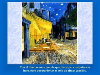 Con el tiempo uno aprende que disculpar cualquiera lo hace, pero que perdonar es sólo de almas grandes. 